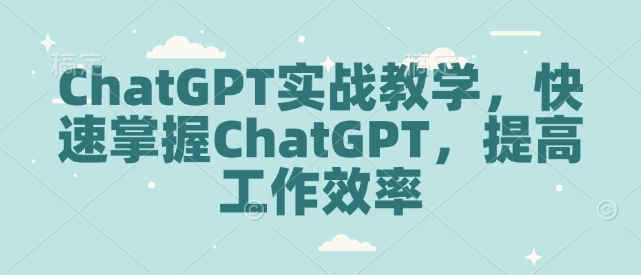 ChatGPT实战教学，快速掌握ChatGPT，提高工作效率-启程资源站