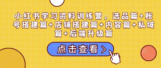 小红书学习资料训练营，选品篇+账号搭建篇+店铺搭建篇+内容篇+私域篇+后端升级篇-启程资源站