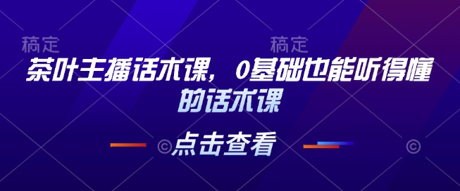 茶叶主播话术课，0基础也能听得懂的话术课-启程资源站