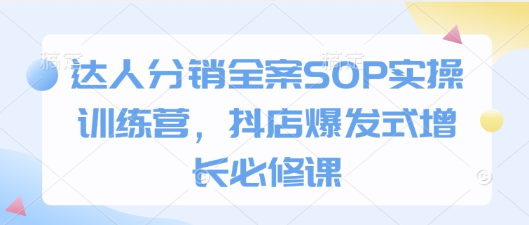 达人分销全案SOP实操训练营，抖店爆发式增长必修课-启程资源站