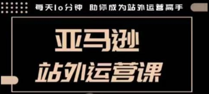 聪明的跨境人都在学的亚马逊站外运营课，每天10分钟，手把手教你成为站外运营高手-启程资源站