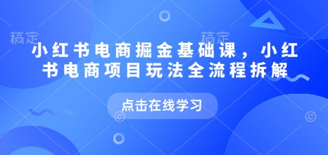 小红书电商掘金课，小红书电商项目玩法全流程拆解-启程资源站