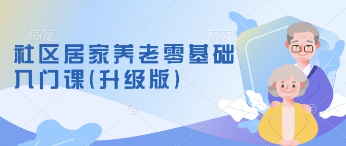 社区居家养老零基础入门课(升级版)了解新手做养老的可行模式，掌握养老项目的筹备方法-启程资源站