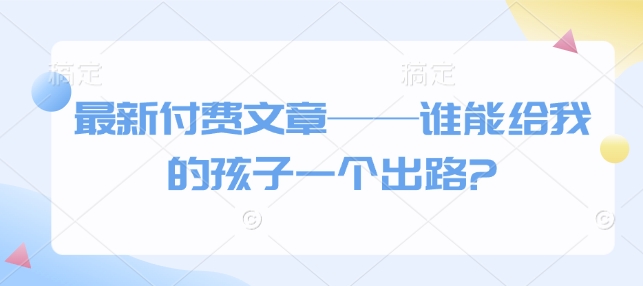 最新付费文章——谁能给我的孩子一个出路?-启程资源站