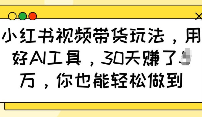 小红书视频带货玩法，用好AI工具，30天收益过W，你也能轻松做到-启程资源站