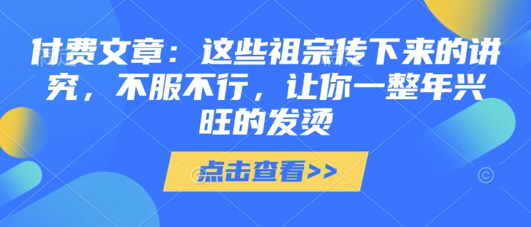 付费文章：这些祖宗传下来的讲究，不服不行，让你一整年兴旺的发烫!(全文收藏)-启程资源站