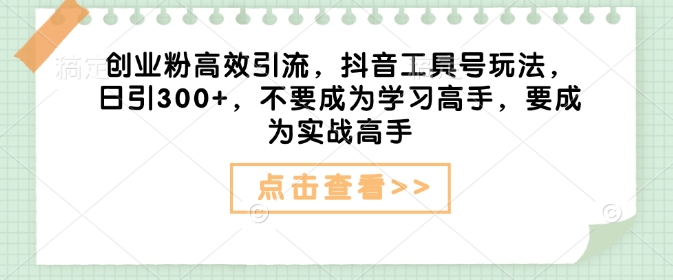 创业粉高效引流，抖音工具号玩法，日引300+，不要成为学习高手，要成为实战高手-启程资源站