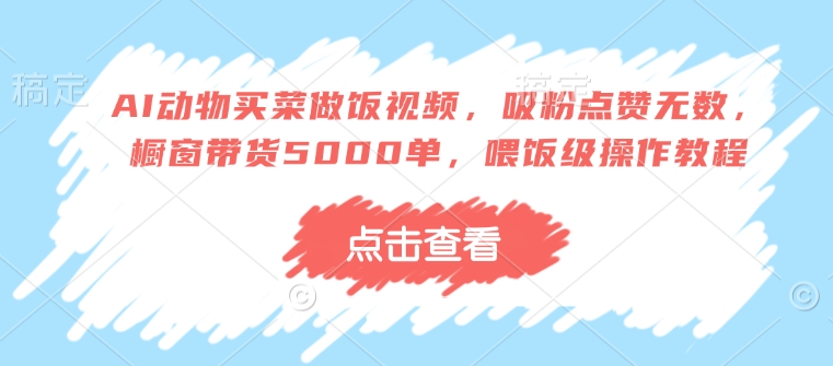 AI动物买菜做饭视频，吸粉点赞无数，橱窗带货5000单，喂饭级操作教程-启程资源站