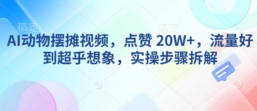 AI动物摆摊视频，点赞 20W+，流量好到超乎想象，实操步骤拆解-启程资源站