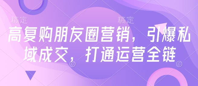 高复购朋友圈营销，引爆私域成交，打通运营全链-启程资源站