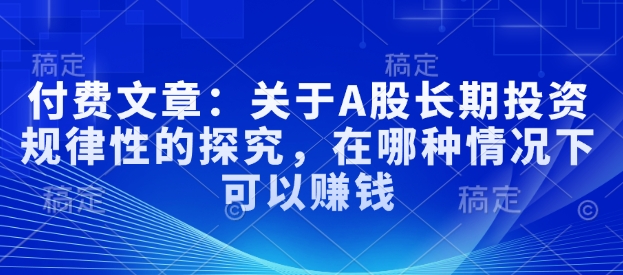 付费文章：关于A股长期投资规律性的探究，在哪种情况下可以赚钱-启程资源站