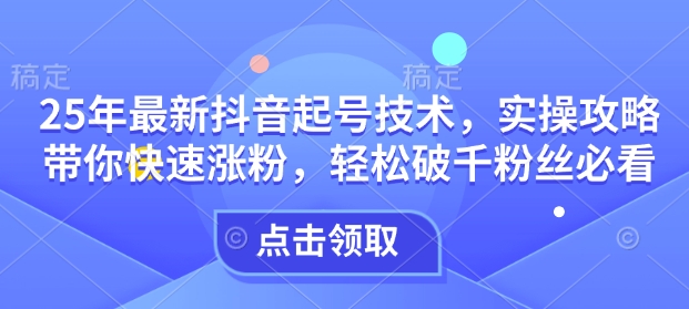 25年最新抖音起号技术，实操攻略带你快速涨粉，轻松破千粉丝必看-启程资源站