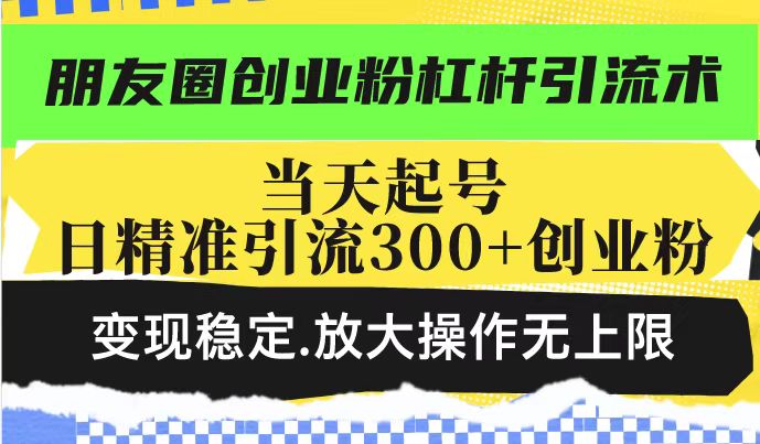 朋友圈创业粉杠杆引流术，当天起号日精准引流300+创业粉，变现稳定，放大操作无上限-启程资源站