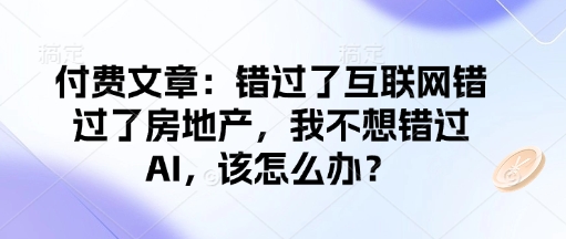 付费文章：错过了互联网错过了房地产，我不想错过AI，该怎么办？-启程资源站