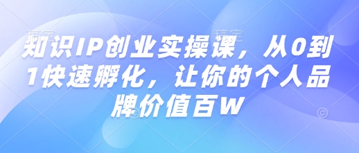 知识IP创业实操课，从0到1快速孵化，让你的个人品牌价值百W-启程资源站