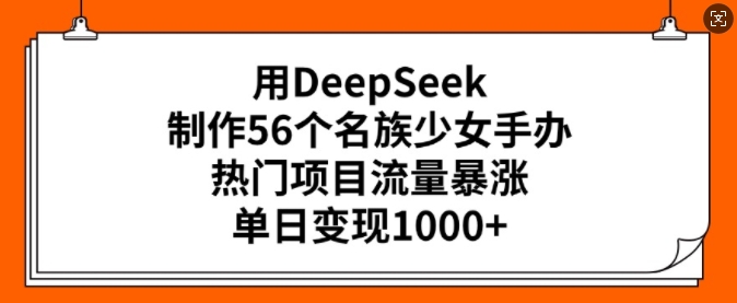 用DeepSeek制作56个名族少女手办，热门项目流量暴涨，单日变现多张-启程资源站