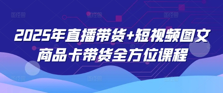 2025年直播带货+短视频图文商品卡带货全方位课程-启程资源站