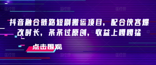 抖音融合链路短剧搬运项目，配合侠客爆改时长，条条过原创，收益嘎嘎猛-启程资源站