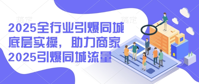 2025全行业引爆同城底层实操，助力商家2025引爆同城流量-启程资源站