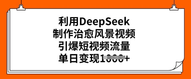 利用DeepSeek制作治愈风景视频，引爆短视频流量，单日变现多张-启程资源站