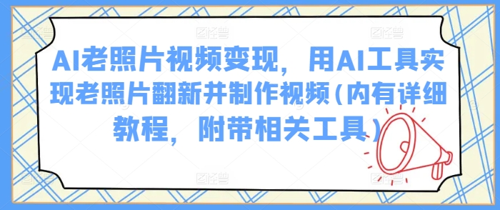 AI老照片视频变现，用AI工具实现老照片翻新并制作视频(内有详细教程，附带相关工具)-启程资源站