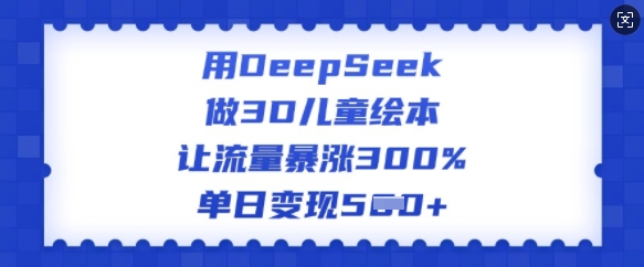 用DeepSeek做3D儿童绘本，让流量暴涨300%，单日变现多张-启程资源站