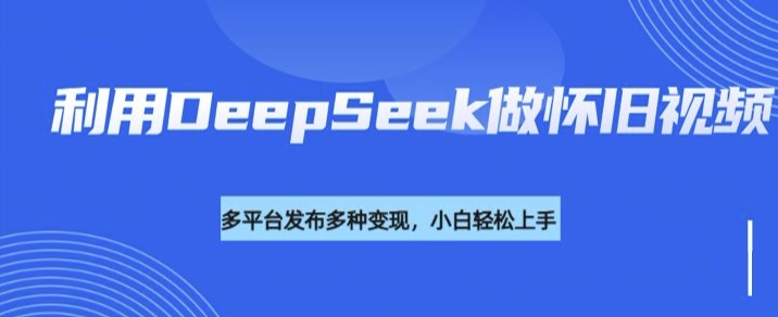 利用DeepSeek做怀旧视频，流量号多渠道变现能力强-启程资源站