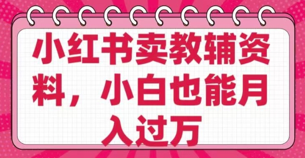 小红书卖教辅资料，0 成本，纯利润，售后成本极低，小白也能月入过W-启程资源站