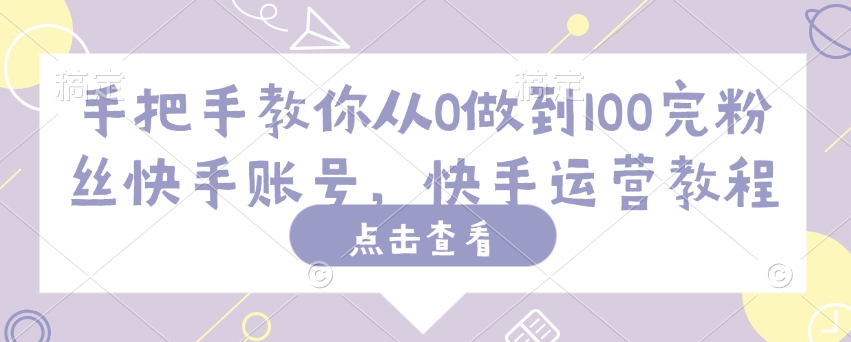 手把手教你从0做到100完粉丝快手账号，快手运营教程-启程资源站