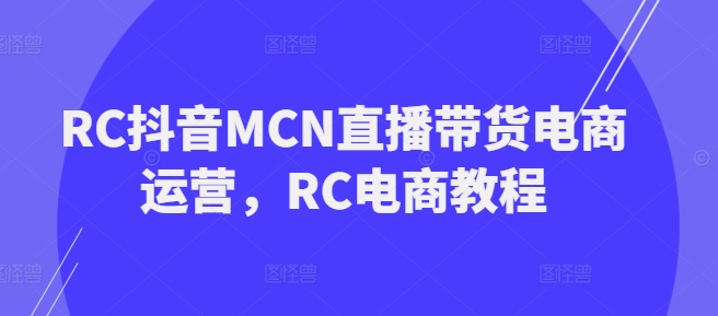 RC抖音MCN直播带货电商运营，RC电商教程-启程资源站