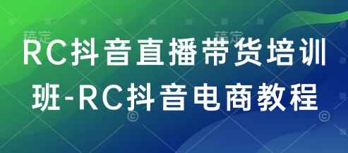 RC抖音直播带货培训班-RC抖音电商教程-启程资源站