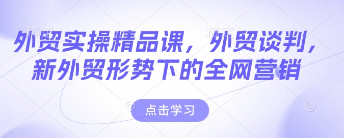 外贸实操精品课，外贸谈判，新外贸形势下的全网营销-启程资源站